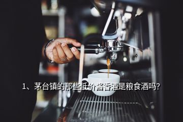 1、茅台镇的那些低价酱香酒是粮食酒吗？