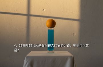 4、1998年的飞天茅台现在大约值多少钱，哪里可以交易？