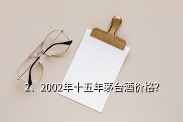 2、2002年十五年茅台酒价格？