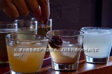 3、茅台酱香酒提产项目开启，这对系列酒的价格会有影响吗？