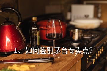 1、如何鉴别茅台专卖点？