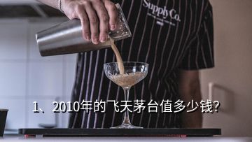 1、2010年的飞天茅台值多少钱？