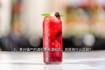 2、茅台镇产的酒和茅台酒相比，到底有什么区别？