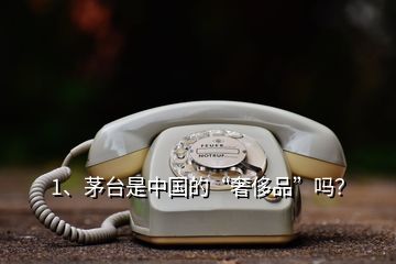 1、茅台是中国的“奢侈品”吗？