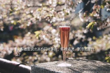 1、有谁能说出高价回收茅台、五粮液酒，其意图是什么？