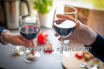 2、想开一家茅台专卖店，大家有什么好的建议？