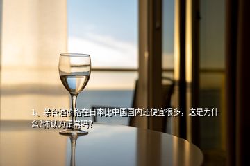 1、茅台酒价格在日本比中国国内还便宜很多，这是为什么?你认为正常吗？