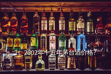 1、2002年十五年茅台酒价格？