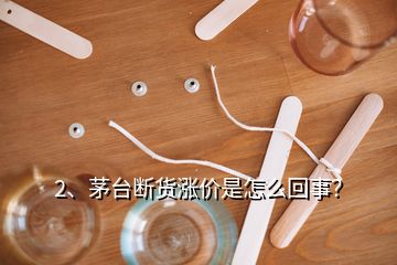 2、茅台断货涨价是怎么回事？