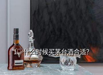 1、什么时候买茅台酒合适？