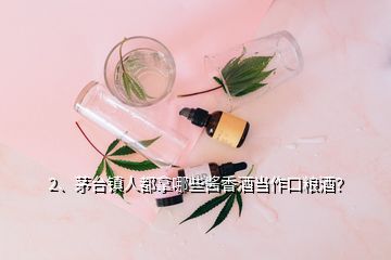 2、茅台镇人都拿哪些酱香酒当作口粮酒？