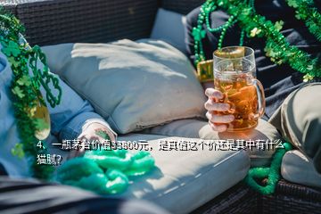 4、一瓶茅台价值33800元，是真值这个价还是其中有什么猫腻？