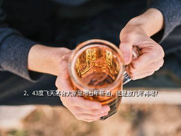 2、43度飞天茅台大家是喝当年新酒，还是放几年再喝？