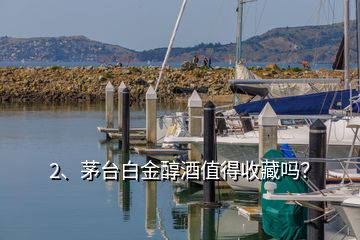 2、茅台白金醇酒值得收藏吗？