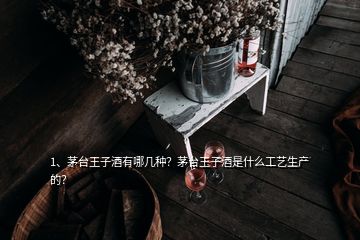 1、茅台王子酒有哪几种？茅台王子酒是什么工艺生产的？