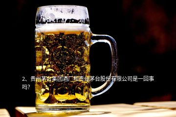 2、贵州茅台集团酒厂和贵州茅台股份有限公司是一回事吗？