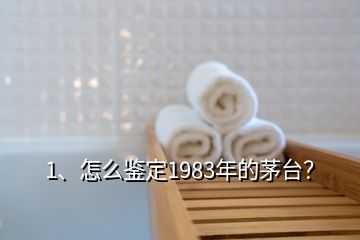 1、怎么鉴定1983年的茅台？