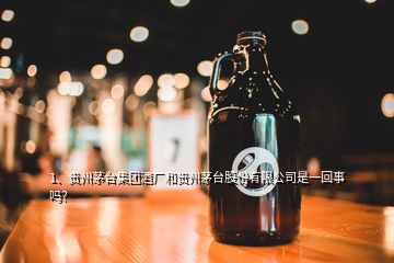 1、贵州茅台集团酒厂和贵州茅台股份有限公司是一回事吗？