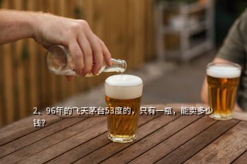 2、96年的飞天茅台53度的，只有一瓶，能卖多少钱？