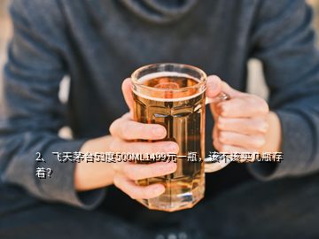 2、飞天茅台53度500ML1499元一瓶，该不该买几瓶存着？