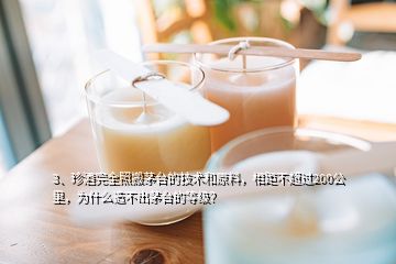 3、珍酒完全照搬茅台的技术和原料，相距不超过200公里，为什么造不出茅台的等级？