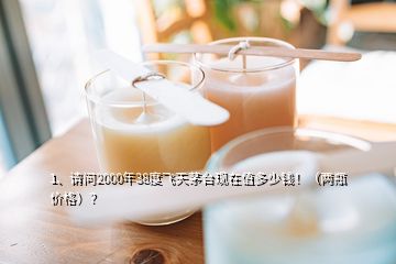 1、请问2000年38度飞天茅台现在值多少钱！（两瓶价格）？