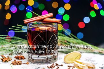 2、朋友送了瓶38度飞天茅台，看是2008年产的，有朋友知道这个酒吗？有没有什么收藏？