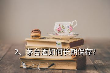 2、茅台酒如何长期保存？