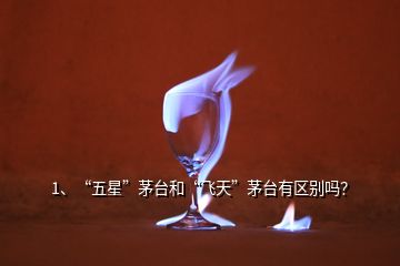 1、“五星”茅台和“飞天”茅台有区别吗？