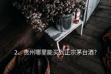 2、贵州哪里能买到正宗茅台酒？