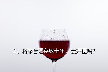 2、将茅台酒存放十年，会升值吗？