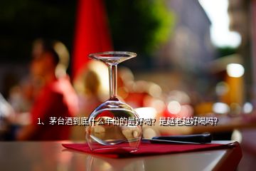 1、茅台酒到底什么年份的最好喝？是越老越好喝吗？