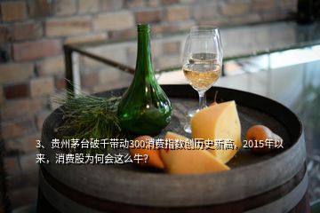 3、贵州茅台破千带动300消费指数创历史新高，2015年以来，消费股为何会这么牛？