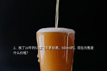 2、放了10年的53度飞天茅台酒，500ml的，现在出售是什么价格？