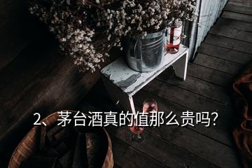 2、茅台酒真的值那么贵吗？