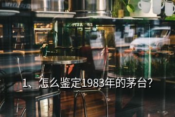 1、怎么鉴定1983年的茅台？