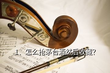 1、怎么抢茅台酒然后收藏？