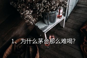 1、为什么茅台那么难喝？