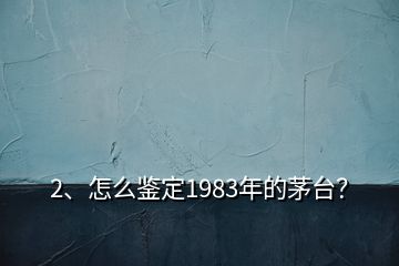 2、怎么鉴定1983年的茅台？