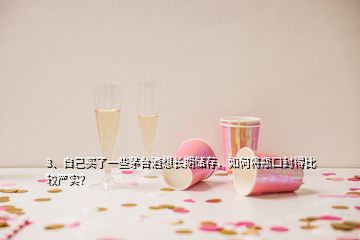 3、自己买了一些茅台酒想长期储存，如何将瓶口封得比较严实？