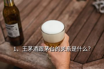 1、王茅酒跟茅台的关系是什么？