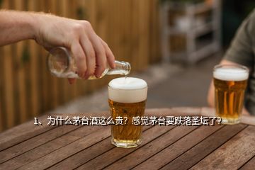 1、为什么茅台酒这么贵？感觉茅台要跌落圣坛了？