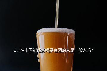 1、在中国能经常喝茅台酒的人是一般人吗？