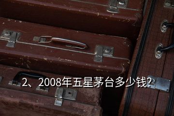 2、2008年五星茅台多少钱？