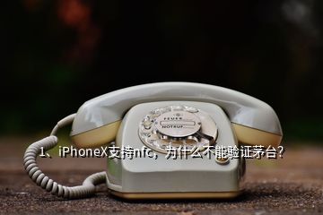 1、iPhoneX支持nfc，为什么不能验证茅台？