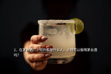 2、在茅台酒厂上班的都是什么人，上班可以偷喝茅台酒吗？