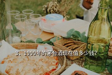 3、1999年的茅台酒现在值多少钱？