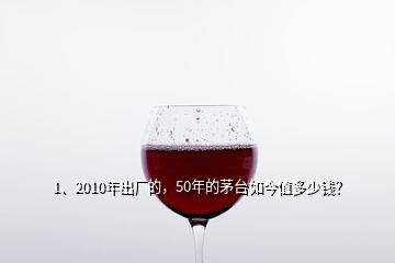 1、2010年出厂的，50年的茅台如今值多少钱？