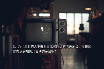 3、为什么有的人不去专卖店买原价的飞天茅台，而去其他渠道买加价几百块的茅台呢？