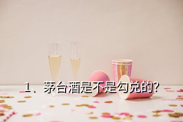 1、茅台酒是不是勾兑的？